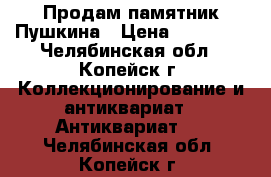 Продам памятник Пушкина › Цена ­ 10 000 - Челябинская обл., Копейск г. Коллекционирование и антиквариат » Антиквариат   . Челябинская обл.,Копейск г.